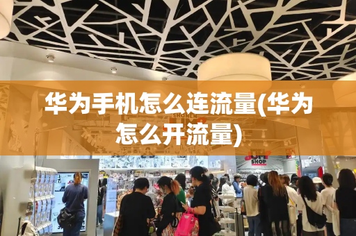 华为手机怎么连流量(华为怎么开流量)-第1张图片-星选测评