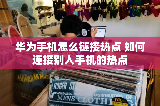 华为手机怎么链接热点 如何连接别人手机的热点