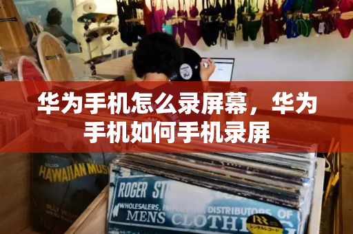 华为手机怎么录屏幕，华为手机如何手机录屏-第1张图片-星选测评