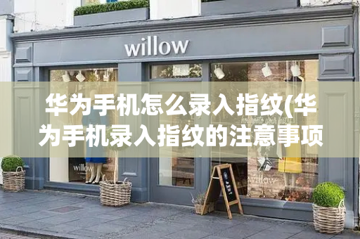 华为手机怎么录入指纹(华为手机录入指纹的注意事项)