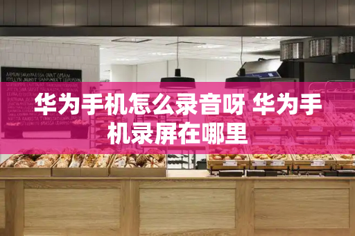 华为手机怎么录音呀 华为手机录屏在哪里