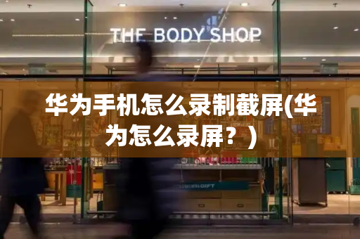 华为手机怎么录制截屏(华为怎么录屏？)