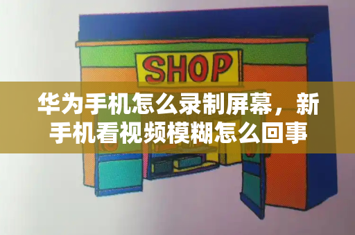 华为手机怎么录制屏幕，新手机看视频模糊怎么回事