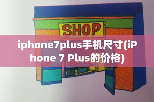 iphone7plus手机尺寸(iPhone 7 Plus的价格)-第1张图片-星选测评