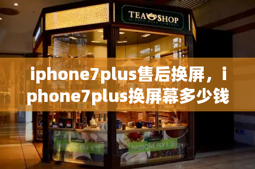 iphone7plus售后换屏，iphone7plus换屏幕多少钱