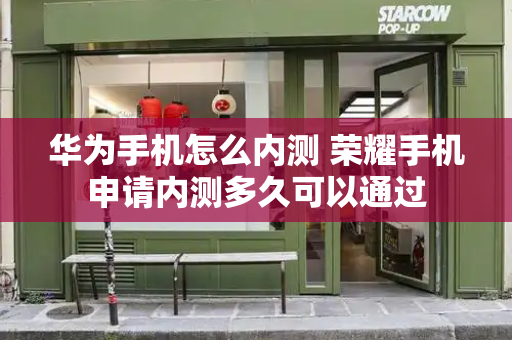 华为手机怎么内测 荣耀手机申请内测多久可以通过