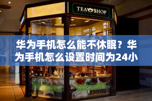 华为手机怎么能不休眠？华为手机怎么设置时间为24小时制-第1张图片-星选测评