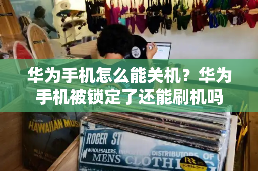华为手机怎么能关机？华为手机被锁定了还能刷机吗-第1张图片-星选测评