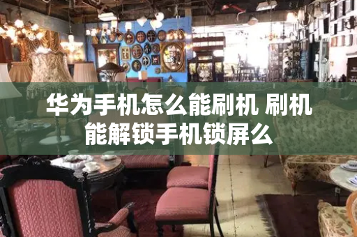 华为手机怎么能刷机 刷机能解锁手机锁屏么-第1张图片-星选测评