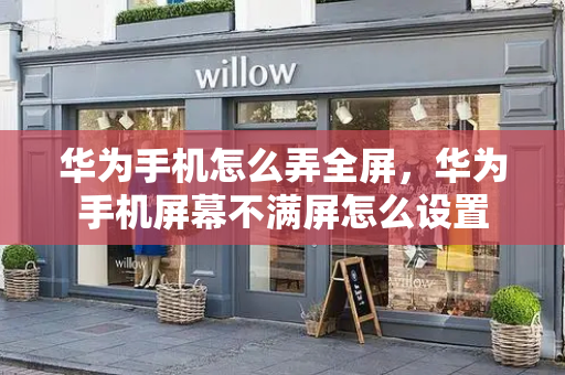 华为手机怎么弄全屏，华为手机屏幕不满屏怎么设置-第1张图片-星选测评