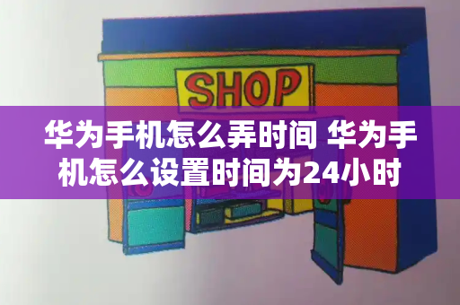 华为手机怎么弄时间 华为手机怎么设置时间为24小时制