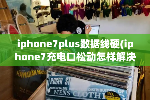 iphone7plus数据线硬(iphone7充电口松动怎样解决)