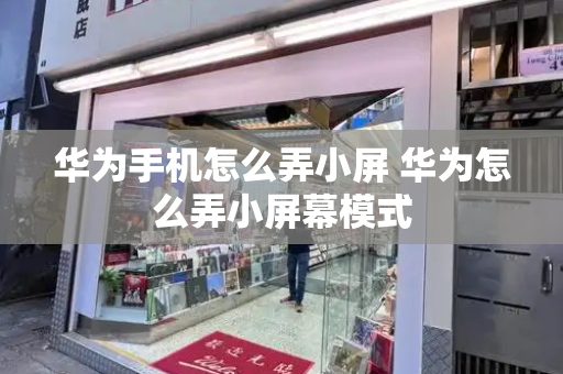 华为手机怎么弄小屏 华为怎么弄小屏幕模式-第1张图片-星选测评