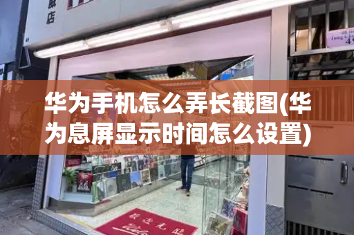华为手机怎么弄长截图(华为息屏显示时间怎么设置)