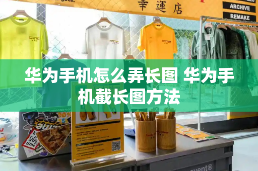 华为手机怎么弄长图 华为手机截长图方法-第1张图片-星选测评