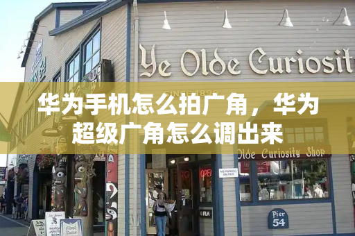 华为手机怎么拍广角，华为超级广角怎么调出来