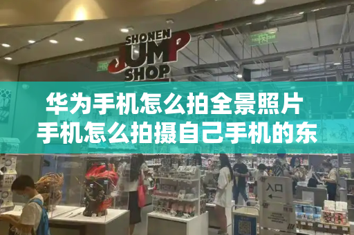 华为手机怎么拍全景照片 手机怎么拍摄自己手机的东西