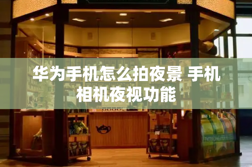 华为手机怎么拍夜景 手机相机夜视功能-第1张图片-星选测评