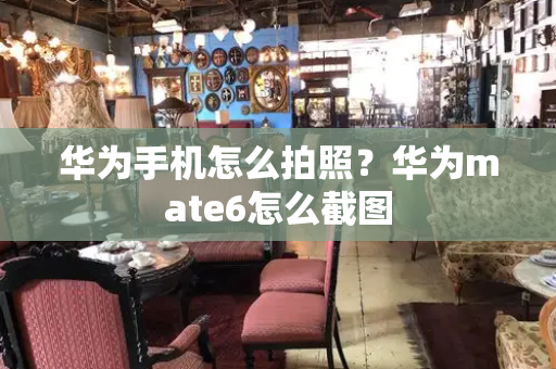 华为手机怎么拍照？华为mate6怎么截图