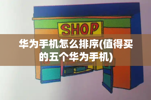 华为手机怎么排序(值得买的五个华为手机)