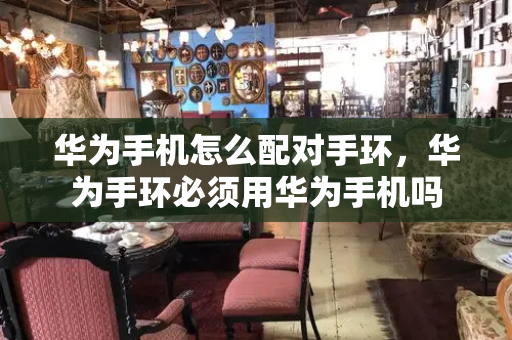 华为手机怎么配对手环，华为手环必须用华为手机吗