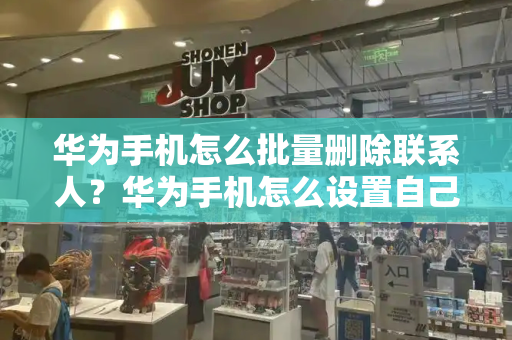 华为手机怎么批量删除联系人？华为手机怎么设置自己喜欢的来电-第1张图片-星选测评