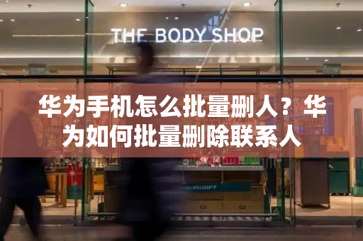 华为手机怎么批量删人？华为如何批量删除联系人-第1张图片-星选测评