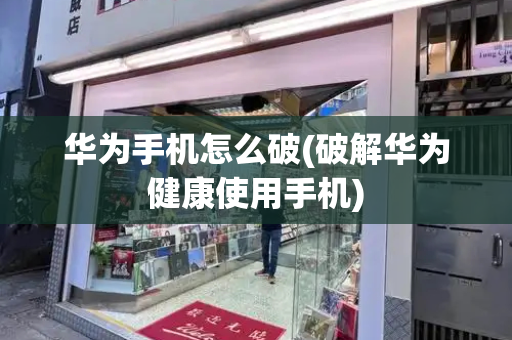 华为手机怎么破(破解华为健康使用手机)-第1张图片-星选测评