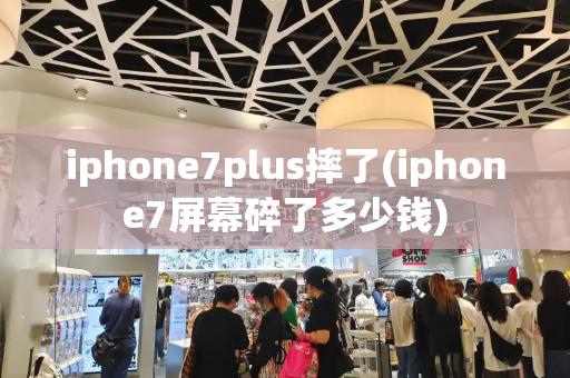 iphone7plus摔了(iphone7屏幕碎了多少钱)