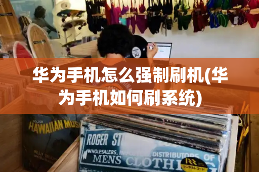 华为手机怎么强制刷机(华为手机如何刷系统)-第1张图片-星选测评