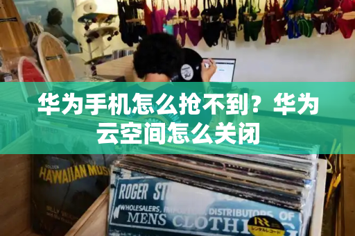 华为手机怎么抢不到？华为云空间怎么关闭