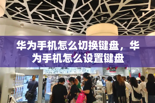 华为手机怎么切换键盘，华为手机怎么设置键盘-第1张图片-星选测评