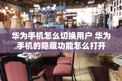 华为手机怎么切换用户 华为手机的隐藏功能怎么打开