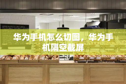 华为手机怎么切图，华为手机隔空截屏-第1张图片-星选测评