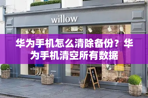 华为手机怎么清除备份？华为手机清空所有数据-第1张图片-星选测评