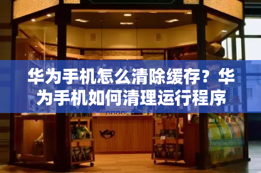 华为手机怎么清除缓存？华为手机如何清理运行程序-第1张图片-星选测评