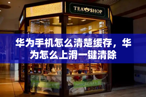 华为手机怎么清楚缓存，华为怎么上滑一键清除-第1张图片-星选测评