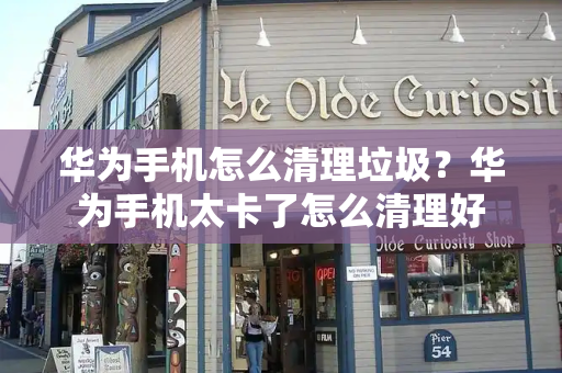 华为手机怎么清理垃圾？华为手机太卡了怎么清理好-第1张图片-星选测评