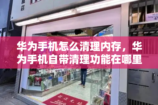 华为手机怎么清理内存，华为手机自带清理功能在哪里