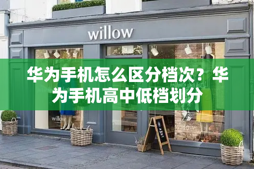 华为手机怎么区分档次？华为手机高中低档划分-第1张图片-星选测评