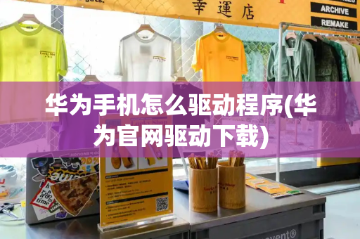 华为手机怎么驱动程序(华为官网驱动下载)