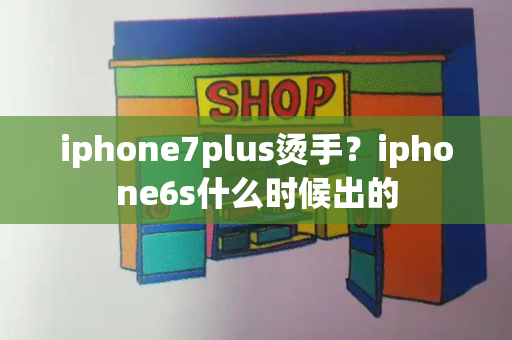 iphone7plus烫手？iphone6s什么时候出的-第1张图片-星选测评