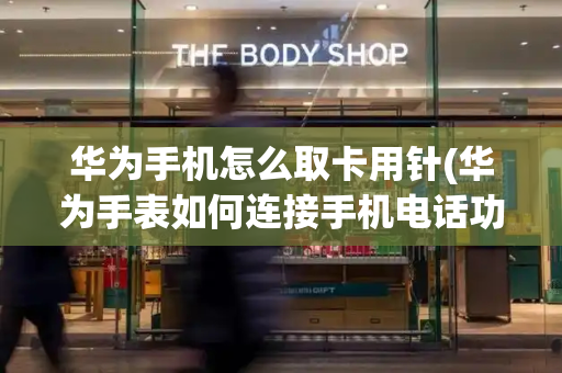 华为手机怎么取卡用针(华为手表如何连接手机电话功能)