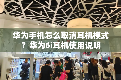 华为手机怎么取消耳机模式？华为6i耳机使用说明