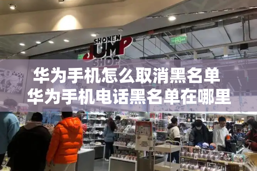 华为手机怎么取消黑名单 华为手机电话黑名单在哪里解除
