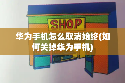 华为手机怎么取消始终(如何关掉华为手机)-第1张图片-星选测评