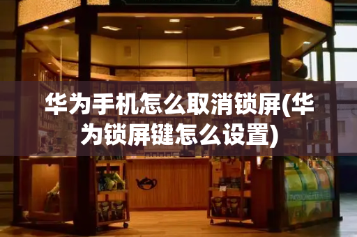 华为手机怎么取消锁屏(华为锁屏键怎么设置)