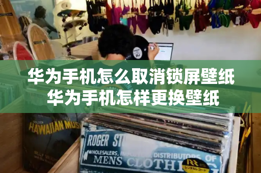 华为手机怎么取消锁屏壁纸 华为手机怎样更换壁纸-第1张图片-星选测评