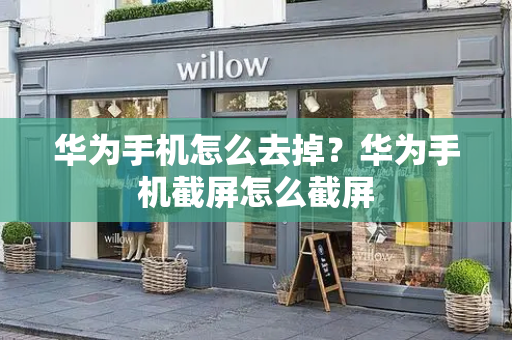 华为手机怎么去掉？华为手机截屏怎么截屏-第1张图片-星选测评