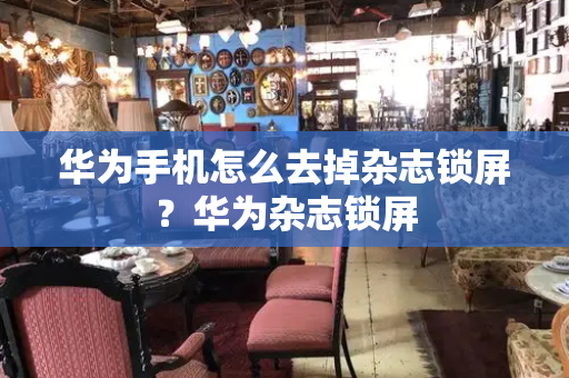 华为手机怎么去掉杂志锁屏？华为杂志锁屏